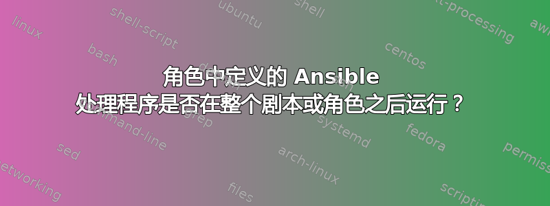 角色中定义的 Ansible 处理程序是否在整个剧本或角色之后运行？