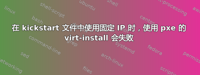 在 kickstart 文件中使用固定 IP 时，使用 pxe 的 virt-install 会失败