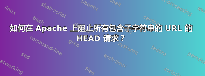 如何在 Apache 上阻止所有包含子字符串的 URL 的 HEAD 请求？