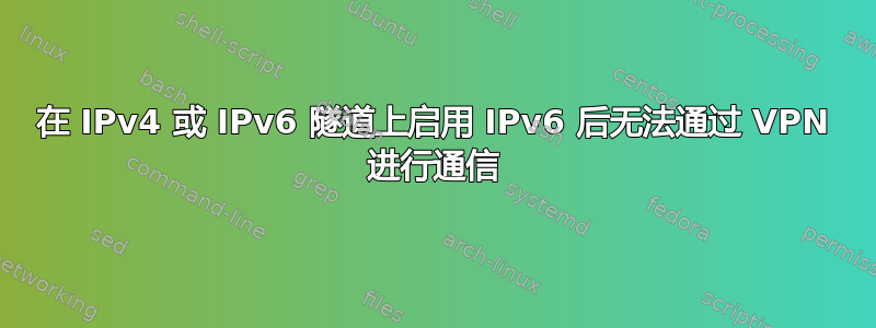 在 IPv4 或 IPv6 隧道上启用 IPv6 后无法通过 VPN 进行通信