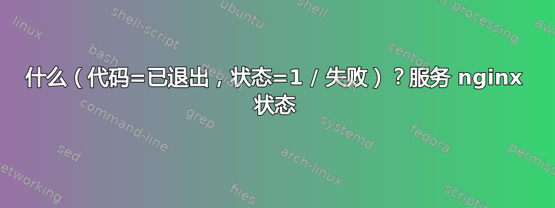 什么（代码=已退出，状态=1 / 失败）？服务 nginx 状态