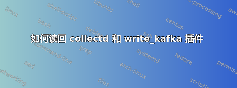 如何读回 collectd 和 write_kafka 插件