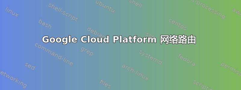 Google Cloud Platform 网络路由