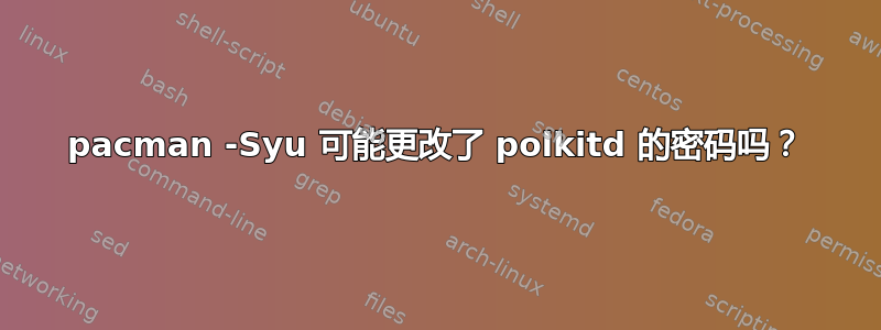 pacman -Syu 可能更改了 polkitd 的密码吗？