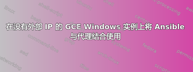 在没有外部 IP 的 GCE Windows 实例上将 Ansible 与代理结合使用