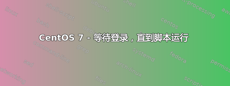 CentOS 7 - 等待登录，直到脚本运行