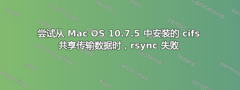 尝试从 Mac OS 10.7.5 中安装的 cifs 共享传输数据时，rsync 失败