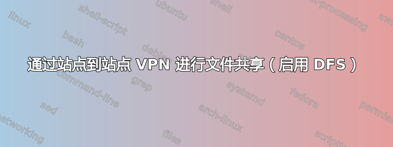 通过站点到站点 VPN 进行文件共享（启用 DFS）