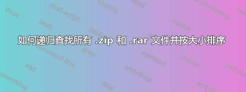 如何递归查找所有 .zip 和 .rar 文件并按大小排序