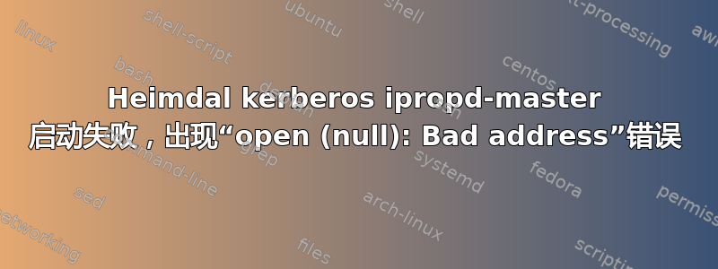 Heimdal kerberos ipropd-master 启动失败，出现“open (null): Bad address”错误