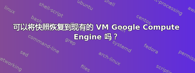 可以将快照恢复到现有的 VM Google Compute Engine 吗？