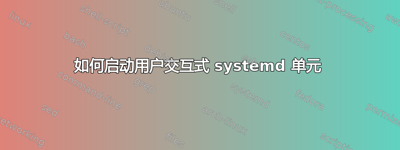 如何启动用户交互式 systemd 单元