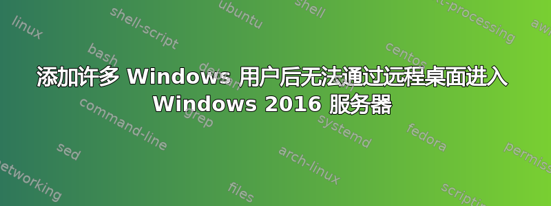 添加许多 Windows 用户后无法通过远程桌面进入 Windows 2016 服务器