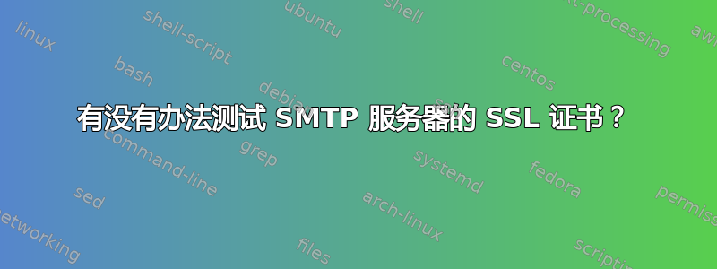 有没有办法测试 SMTP 服务器的 SSL 证书？