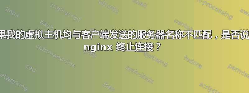 如果我的虚拟主机均与客户端发送的服务器名称不匹配，是否说服 nginx 终止连接？