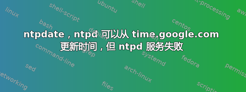 ntpdate，ntpd 可以从 time.google.com 更新时间，但 ntpd 服务失败