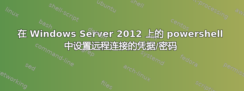 在 Windows Server 2012 上的 powershell 中设置远程连接的凭据/密码