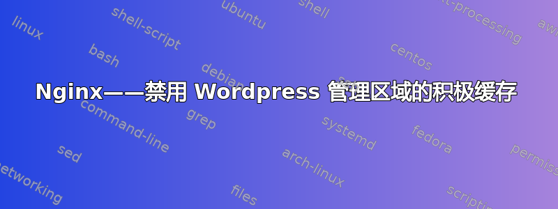 Nginx——禁用 Wordpress 管理区域的积极缓存