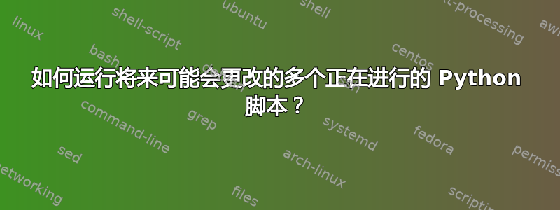 如何运行将来可能会更改的多个正在进行的 Python 脚本？