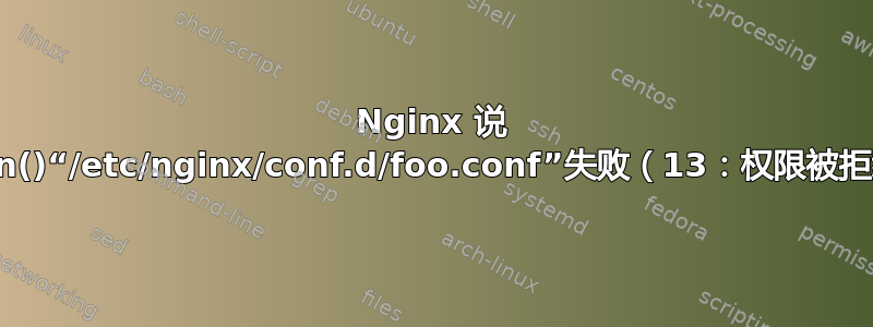 Nginx 说 open()“/etc/nginx/conf.d/foo.conf”失败（13：权限被拒绝）