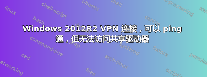 Windows 2012R2 VPN 连接，可以 ping 通，但无法访问共享驱动器