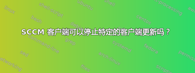 SCCM 客户端可以停止特定的客户端更新吗？