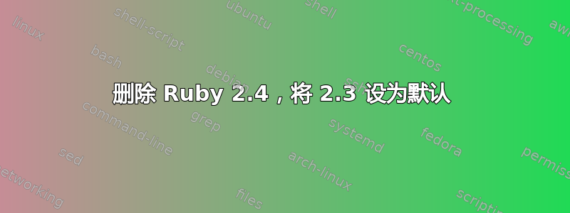 删除 Ruby 2.4，将 2.3 设为默认