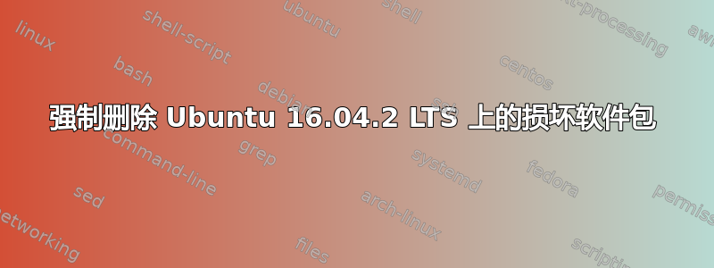 强制删除 Ubuntu 16.04.2 LTS 上的损坏软件包