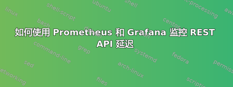 如何使用 Prometheus 和 Grafana 监控 REST API 延迟