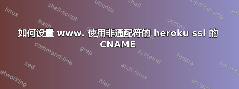 如何设置 www. 使用非通配符的 heroku ssl 的 CNAME