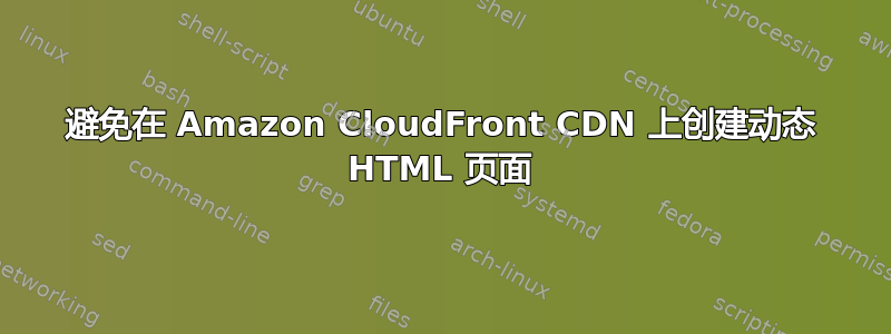 避免在 Amazon CloudFront CDN 上创建动态 HTML 页面