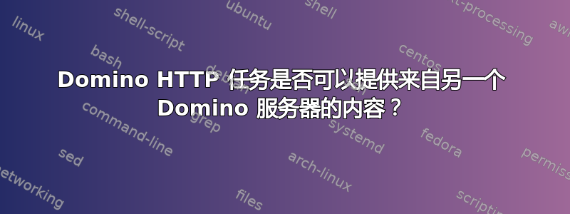 Domino HTTP 任务是否可以提供来自另一个 Domino 服务器的内容？