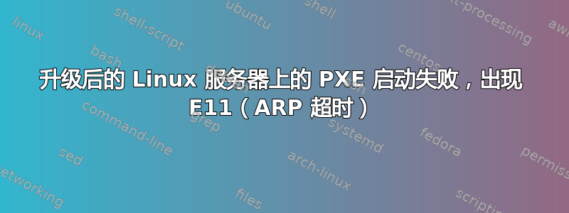 升级后的 Linux 服务器上的 PXE 启动失败，出现 E11（ARP 超时）