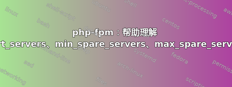 php-fpm：帮助理解 start_servers、min_spare_servers、max_spare_servers