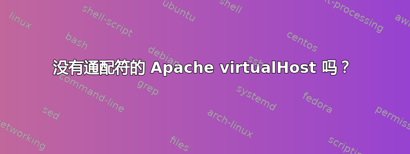 没有通配符的 Apache virtualHost 吗？