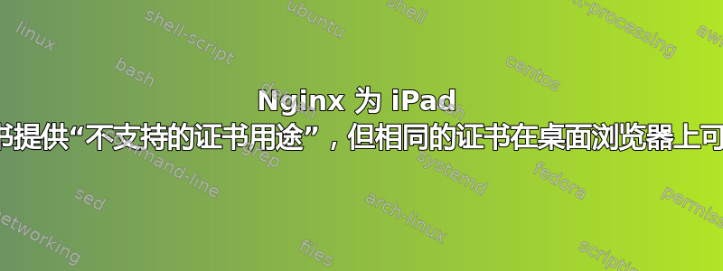 Nginx 为 iPad 上的客户端证书提供“不支持的证书用途”，但相同的证书在桌面浏览器上可以正常工作？