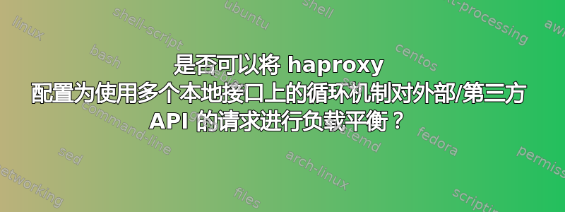 是否可以将 haproxy 配置为使用多个本地接口上的循环机制对外部/第三方 API 的请求进行负载平衡？