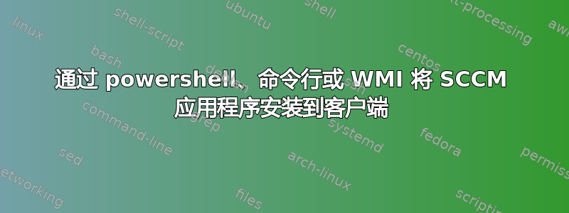 通过 powershell、命令行或 WMI 将 SCCM 应用程序安装到客户端