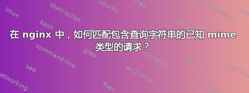 在 nginx 中，如何匹配包含查询字符串的已知 mime 类型的请求？