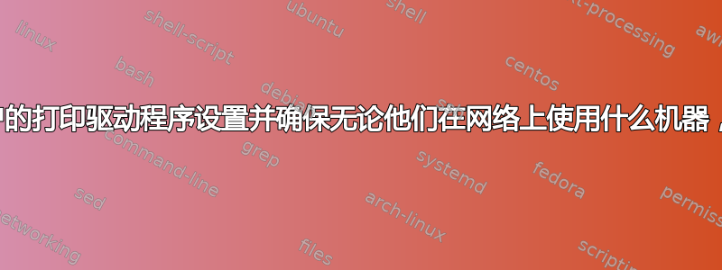 我如何才能获取每个用户的打印驱动程序设置并确保无论他们在网络上使用什么机器，这些设置都保持完整？