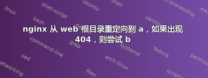 nginx 从 web 根目录重定向到 a，如果出现 404，则尝试 b