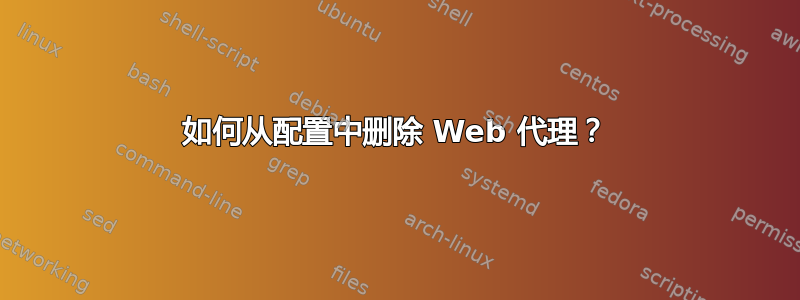 如何从配置中删除 Web 代理？