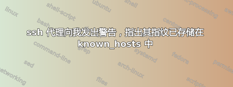 ssh 代理向我发出警告，指出其指纹已存储在 known_hosts 中