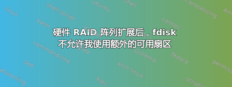 硬件 RAID 阵列扩展后，fdisk 不允许我使用额外的可用扇区