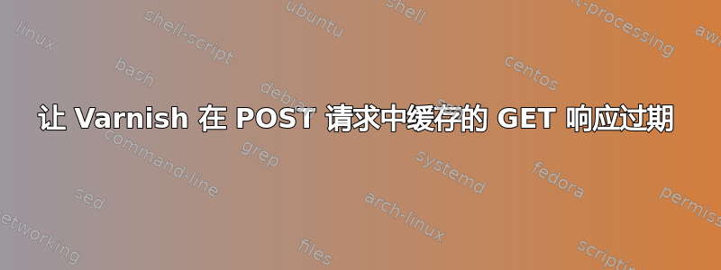 让 Varnish 在 POST 请求中缓存的 GET 响应过期