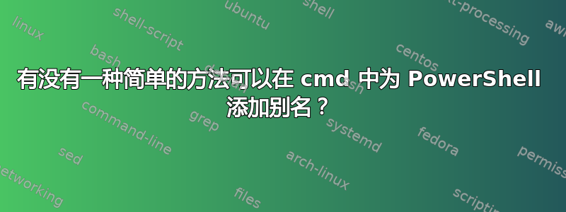 有没有一种简单的方法可以在 cmd 中为 PowerShell 添加别名？