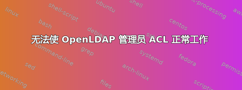 无法使 OpenLDAP 管理员 ACL 正常工作