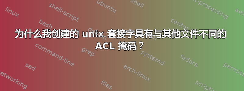 为什么我创建的 unix 套接字具有与其他文件不同的 ACL 掩码？