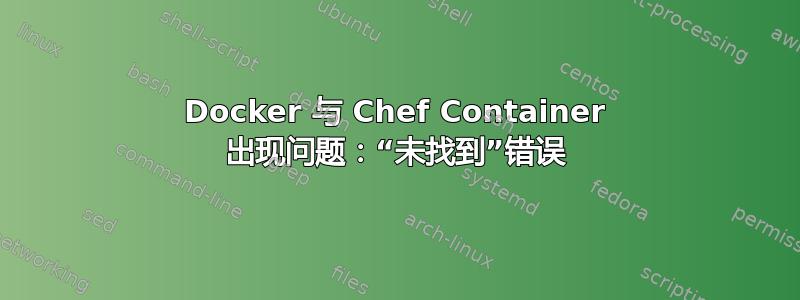 Docker 与 Chef Container 出现问题：“未找到”错误