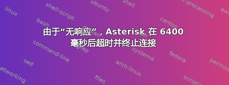 由于“无响应”，Asterisk 在 6400 毫秒后超时并终止连接